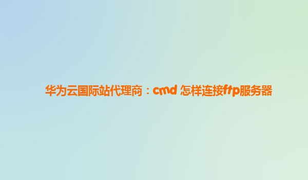 华为云国际站代理商：cmd 怎样连接ftp服务器