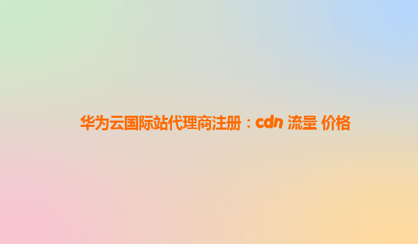 华为云国际站代理商注册：cdn 流量 价格