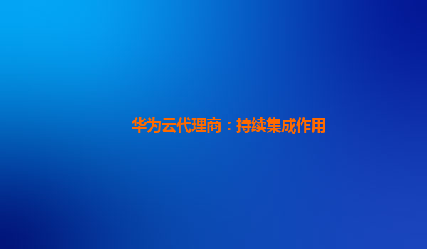 华为云代理商：持续集成作用