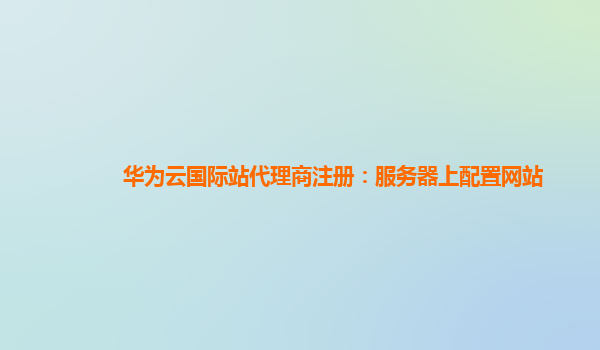 华为云国际站代理商注册：服务器上配置网站