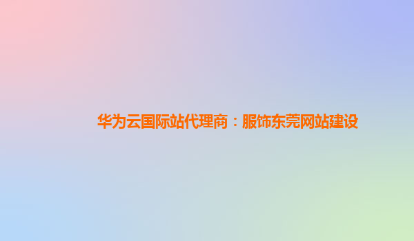华为云国际站代理商：服饰东莞网站建设