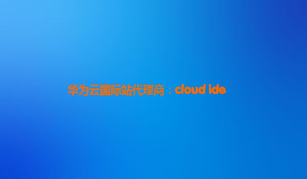 华为云国际站代理商：cloud ide