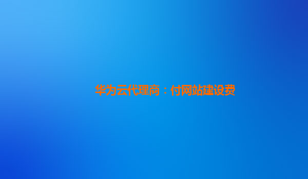 华为云代理商：付网站建设费