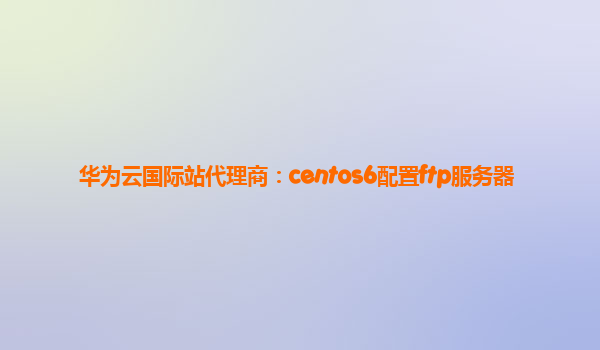 华为云国际站代理商：centos6配置ftp服务器