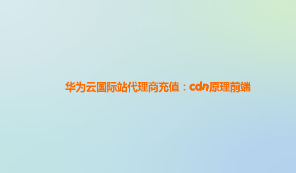 华为云国际站代理商充值：cdn原理前端