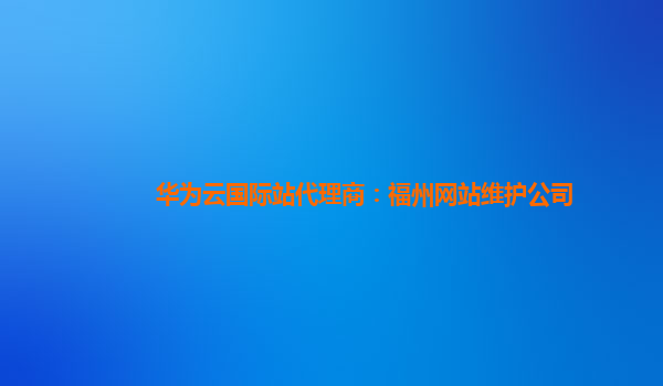 华为云国际站代理商：福州网站维护公司