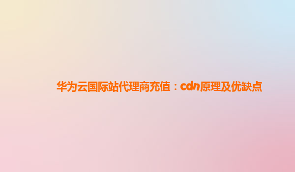 华为云国际站代理商充值：cdn原理及优缺点