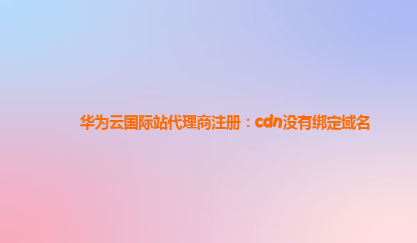 华为云国际站代理商注册：cdn没有绑定域名