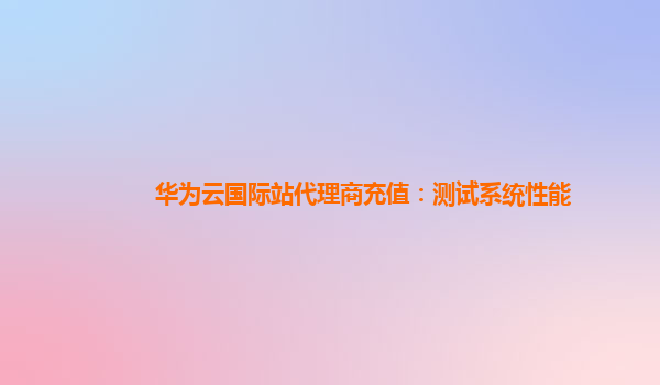 华为云国际站代理商充值：测试系统性能