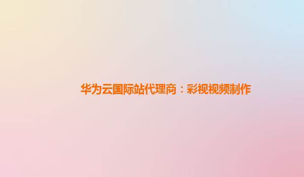 华为云国际站代理商：彩视视频制作