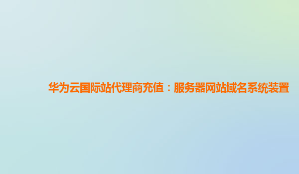 华为云国际站代理商充值：服务器网站域名系统装置