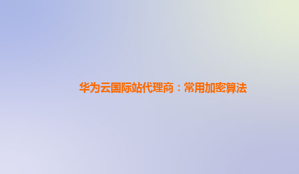 华为云国际站代理商：常用加密算法