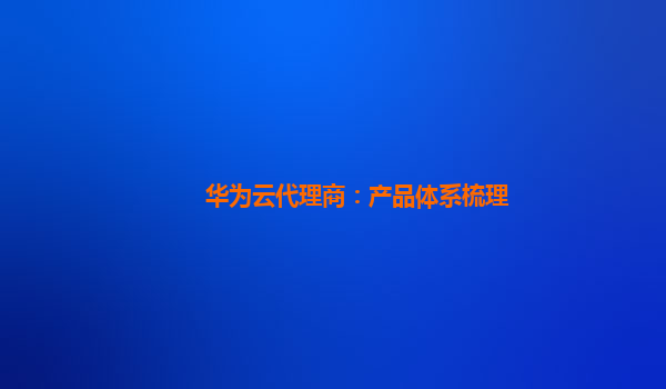 华为云代理商：产品体系梳理