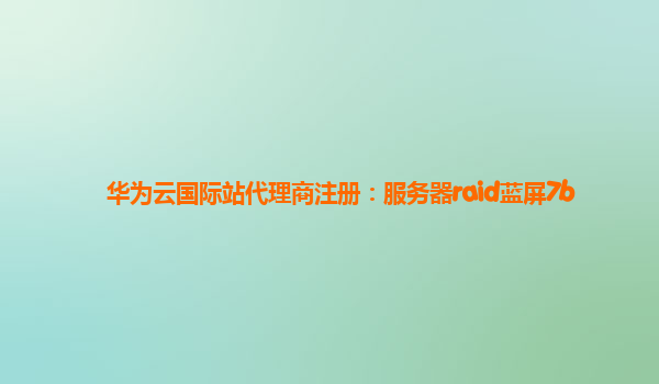 华为云国际站代理商注册：服务器raid蓝屏7b