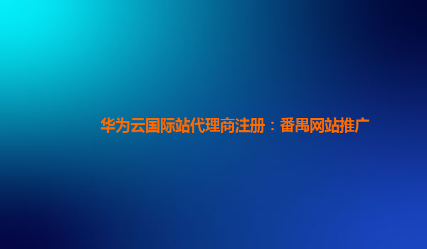 华为云国际站代理商注册：番禺网站推广