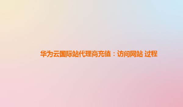 华为云国际站代理商充值：访问网站 过程