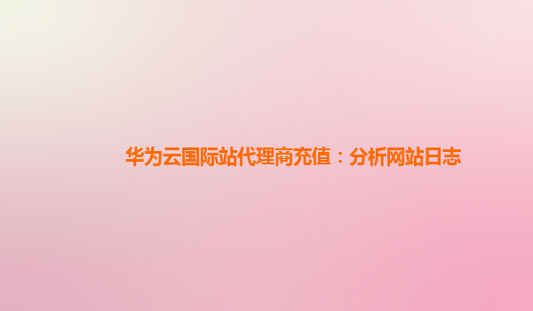 华为云国际站代理商充值：分析网站日志