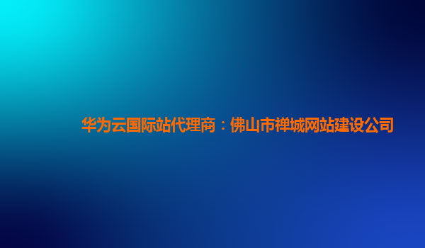 华为云国际站代理商：佛山市禅城网站建设公司