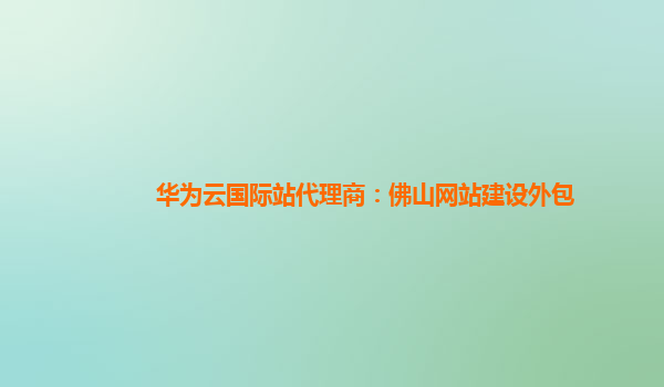 华为云国际站代理商：佛山网站建设外包