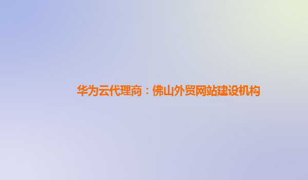 华为云代理商：佛山外贸网站建设机构
