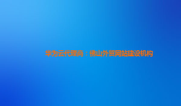 华为云代理商：佛山外贸网站建设机构