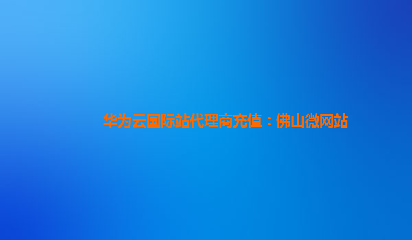 华为云国际站代理商充值：佛山微网站
