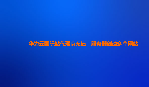 华为云国际站代理商充值：服务器创建多个网站