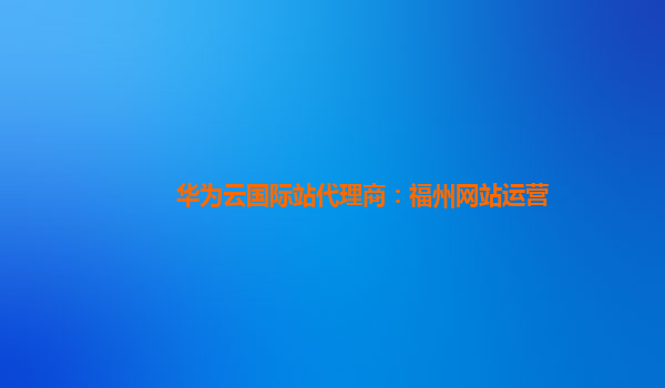 华为云国际站代理商：福州网站运营