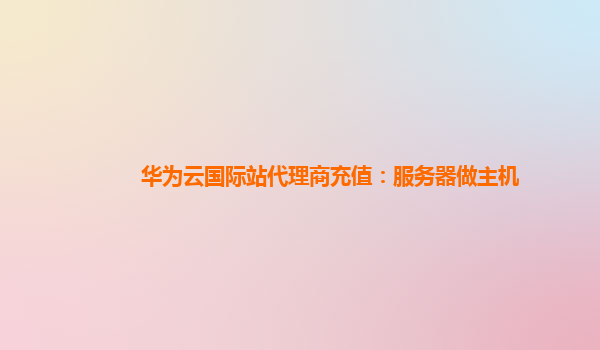 华为云国际站代理商充值：服务器做主机