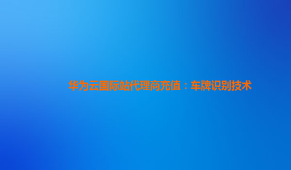 华为云国际站代理商充值：车牌识别技术