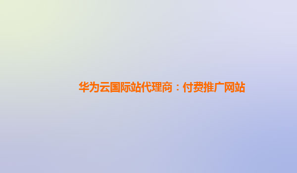 华为云国际站代理商：付费推广网站