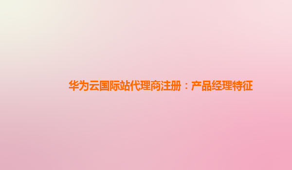 华为云国际站代理商注册：产品经理特征