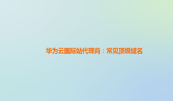 华为云国际站代理商：常见顶级域名