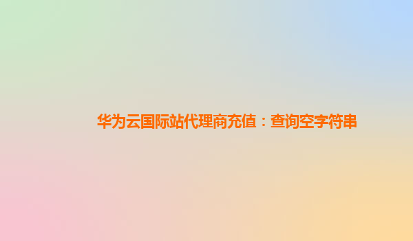 华为云国际站代理商充值：查询空字符串