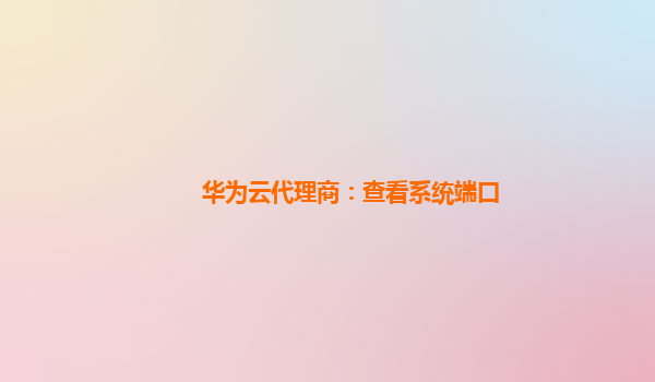 华为云代理商：查看系统端口