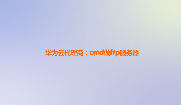 华为云代理商：cmd做ftp服务器