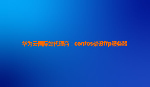 华为云国际站代理商：centos架设ftp服务器