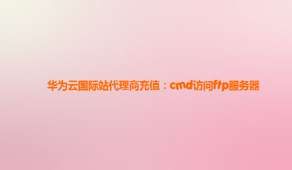 华为云国际站代理商充值：cmd访问ftp服务器