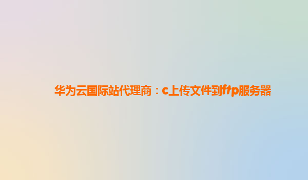 华为云国际站代理商：c上传文件到ftp服务器