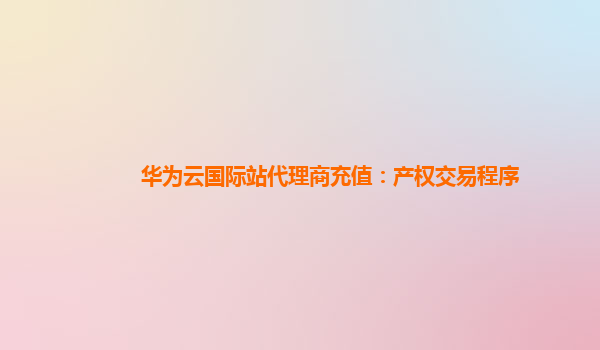 华为云国际站代理商充值：产权交易程序