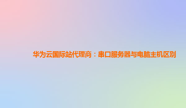 华为云国际站代理商：串口服务器与电脑主机区别