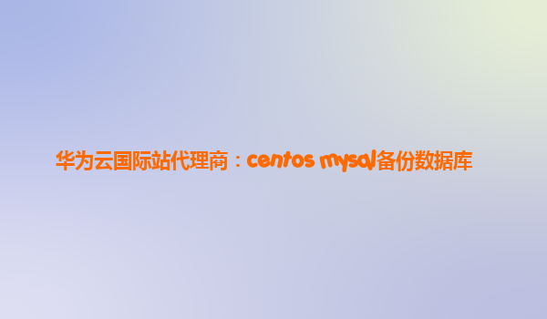 华为云国际站代理商：centos mysql备份数据库