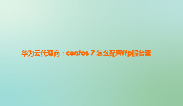 华为云代理商：centos 7 怎么配置ftp服务器