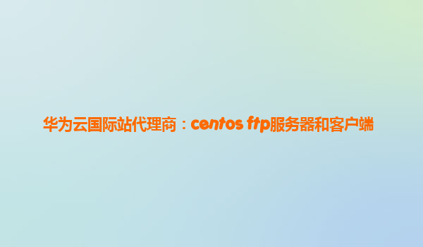 华为云国际站代理商：centos ftp服务器和客户端