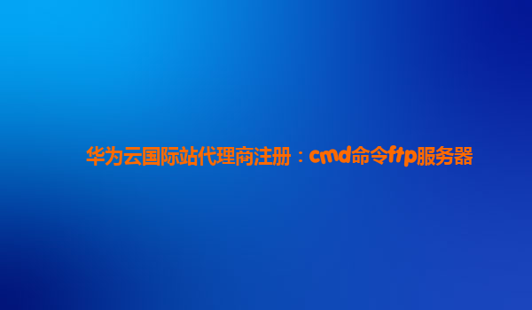 华为云国际站代理商注册：cmd命令ftp服务器