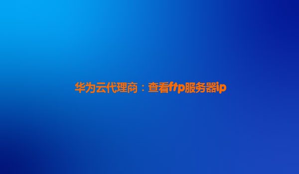 华为云代理商：查看ftp服务器ip