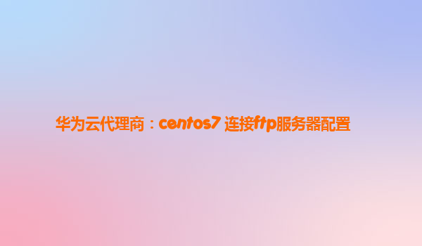 华为云代理商：centos7 连接ftp服务器配置