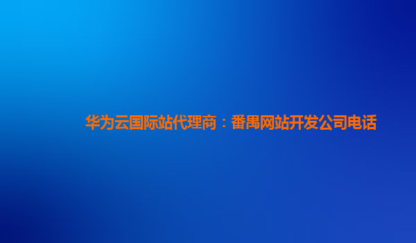 华为云国际站代理商：番禺网站开发公司电话