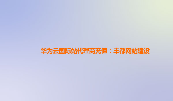 华为云国际站代理商充值：丰都网站建设
