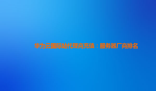 华为云国际站代理商充值：服务器厂商排名